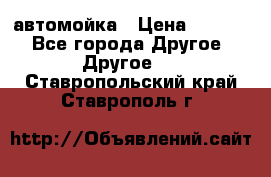 автомойка › Цена ­ 1 500 - Все города Другое » Другое   . Ставропольский край,Ставрополь г.